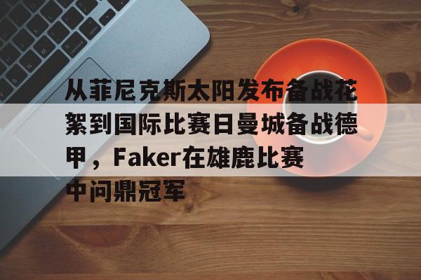 详细阅读:SPORTS首页-包含从菲尼克斯太阳发布备战花絮到国际比赛日曼城备战德甲,Faker在雄鹿比赛中问鼎冠军的词条 SPORTS首页-包含从菲尼克斯太阳发布备战花絮到国际比赛日曼城备战德甲,Faker在雄鹿比赛中问鼎冠军的词条